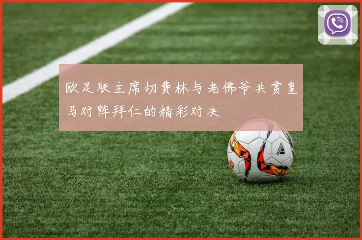 欧足联主席切费林与老佛爷共赏皇马对阵拜仁的精彩对决