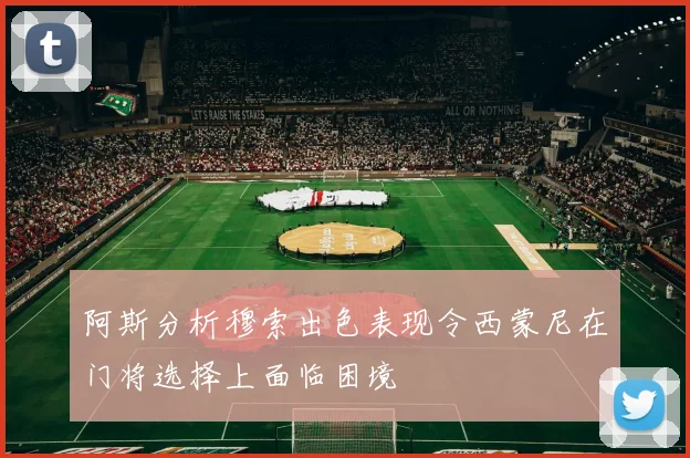 阿斯分析穆索出色表现令西蒙尼在门将选择上面临困境