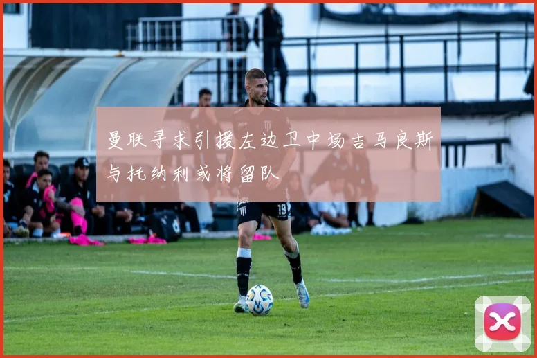 曼联寻求引援左边卫中场吉马良斯与托纳利或将留队