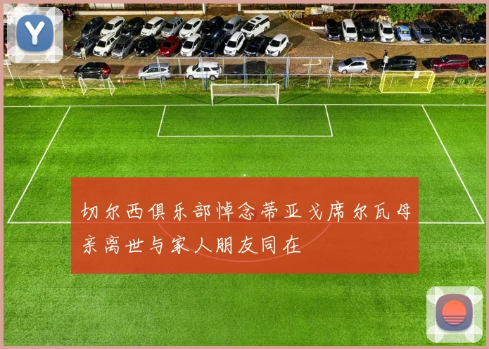 切尔西俱乐部悼念蒂亚戈席尔瓦母亲离世与家人朋友同在