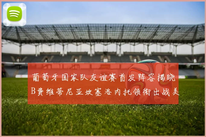 葡萄牙国家队友谊赛首发阵容揭晓B费维蒂尼亚坎塞洛内托领衔出战美国