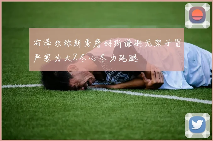 布泽尔称新秀詹姆斯谦逊无架子冒严寒为大Z尽心尽力跑腿