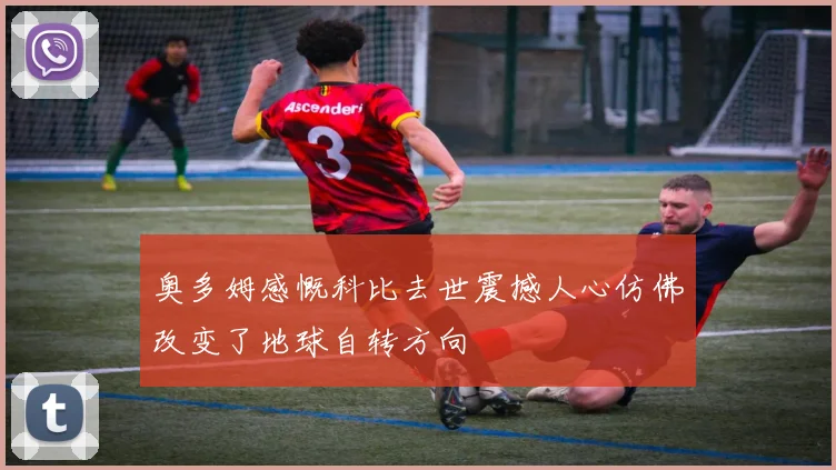 奥多姆感慨科比去世震撼人心仿佛改变了地球自转方向