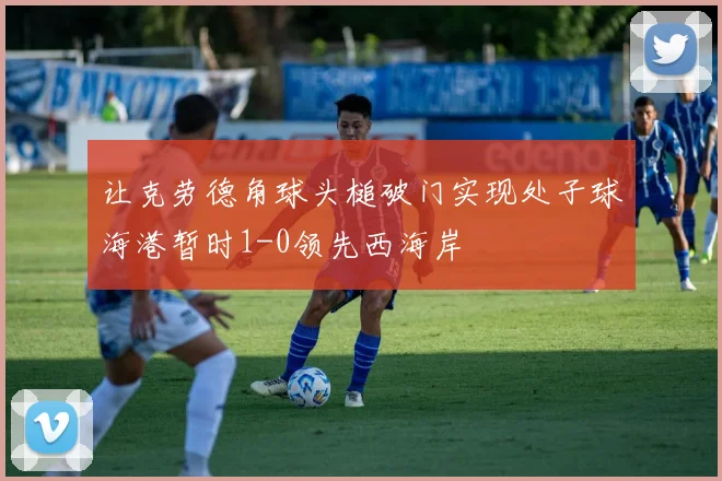 让克劳德角球头槌破门实现处子球海港暂时1-0领先西海岸