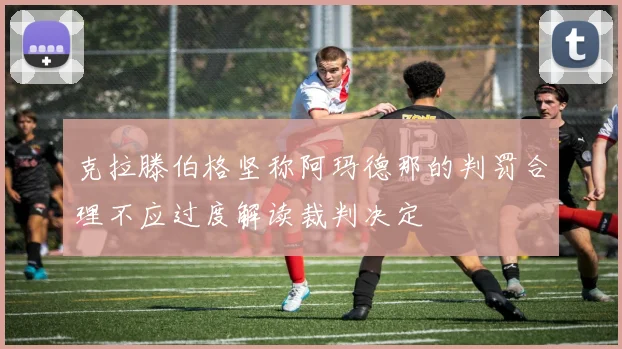 克拉滕伯格坚称阿玛德那的判罚合理不应过度解读裁判决定