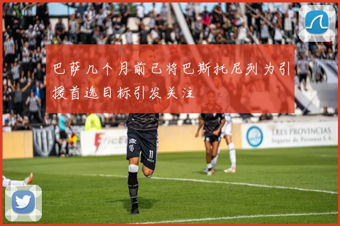 巴萨几个月前已将巴斯托尼列为引援首选目标引发关注