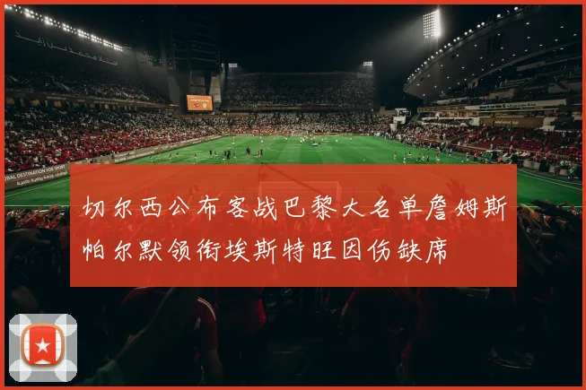 切尔西公布客战巴黎大名单詹姆斯帕尔默领衔埃斯特旺因伤缺席