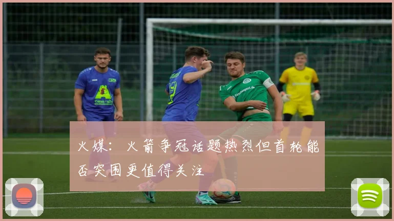火媒：火箭争冠话题热烈但首轮能否突围更值得关注