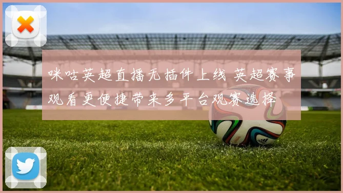 咪咕英超直播无插件上线 英超赛事观看更便捷带来多平台观赛选择