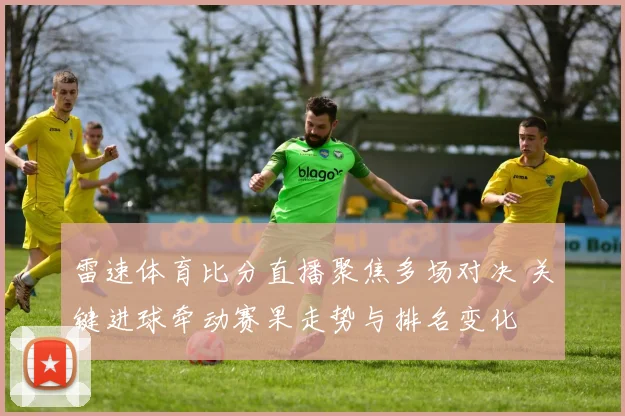 雷速体育比分直播聚焦多场对决 关键进球牵动赛果走势与排名变化