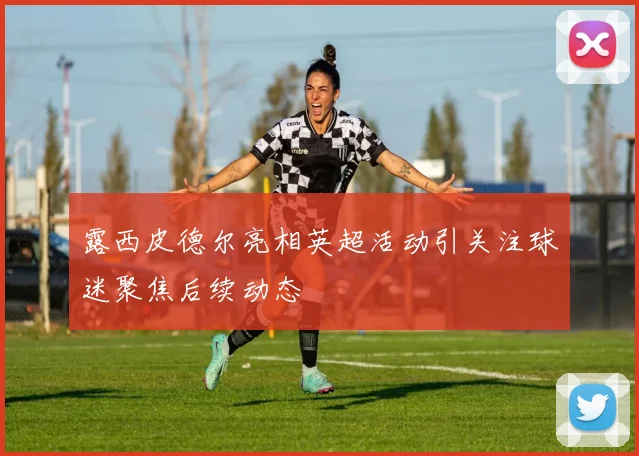 露西皮德尔亮相英超活动引关注球迷聚焦后续动态